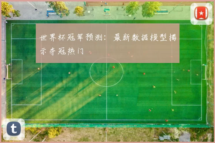 世界杯冠军预测：最新数据模型揭示夺冠热门