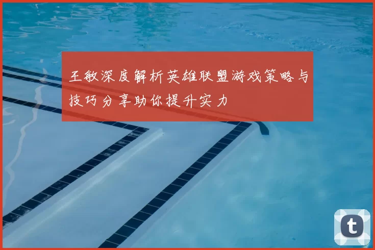 王敏深度解析英雄联盟游戏策略与技巧分享助你提升实力