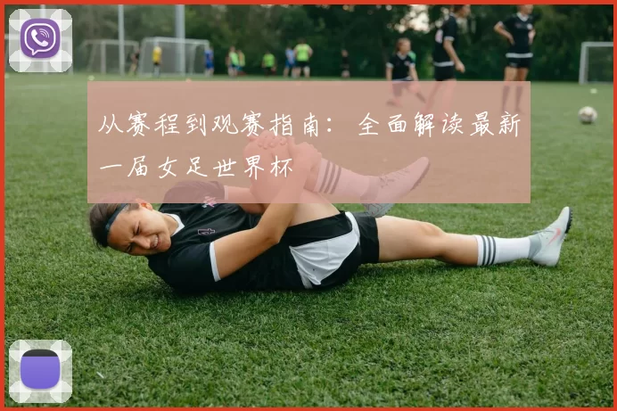 从赛程到观赛指南:全面解读最新一届女足世界杯