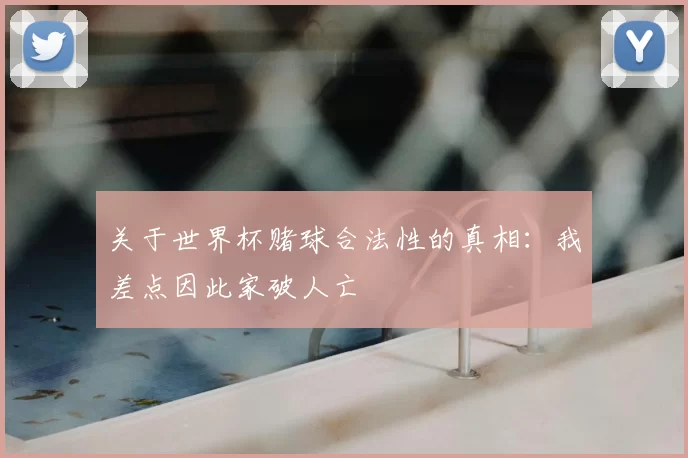 关于世界杯赌球合法性的真相:我差点因此家破人亡