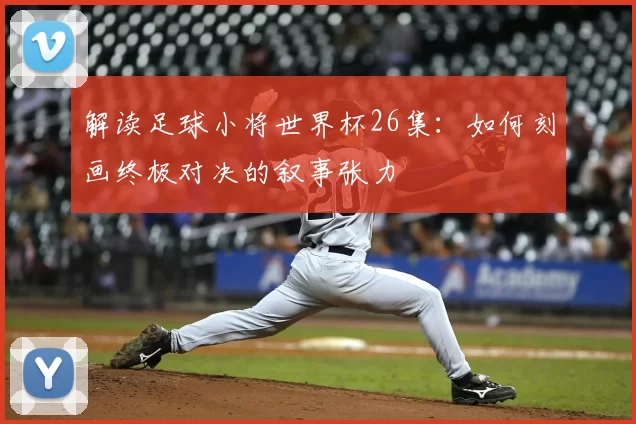 解读足球小将世界杯26集：如何刻画终极对决的叙事张力