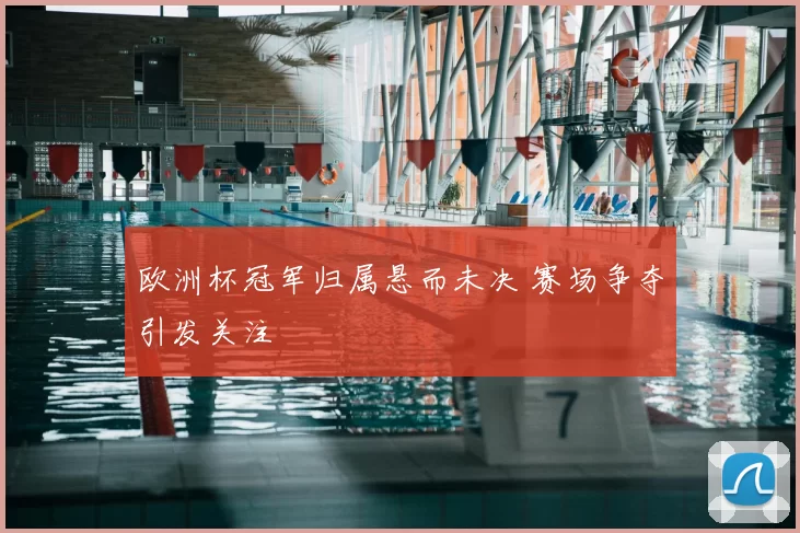 欧洲杯冠军归属悬而未决 赛场争夺引发关注