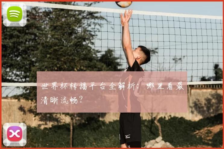 世界杯转播平台全解析:哪里看最清晰流畅?