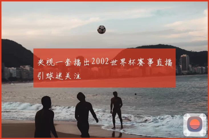 央视一套播出2002世界杯赛事直播引球迷关注