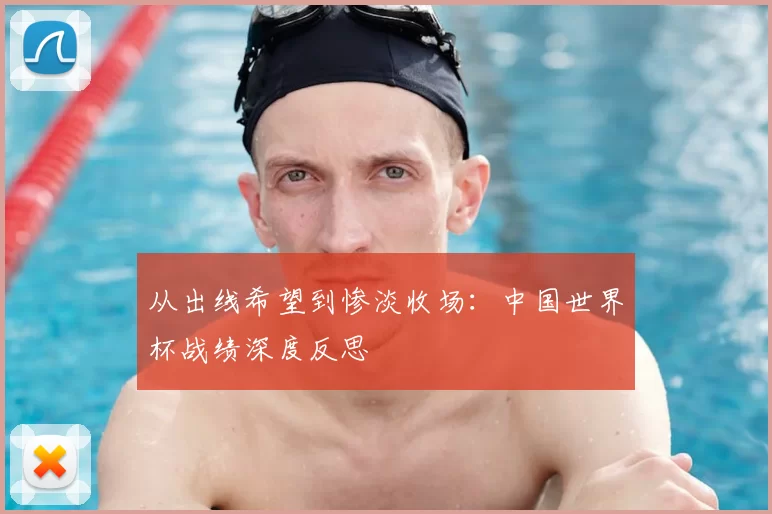从出线希望到惨淡收场：中国世界杯战绩深度反思