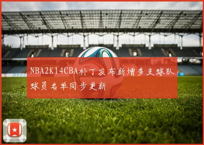 NBA2K14CBA补丁发布新增多支球队球员名单同步更新