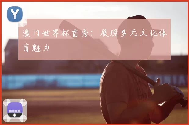 澳门世界杯首秀：展现多元文化体育魅力
