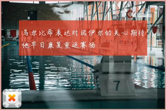 乌尔比希表达对诺伊尔的关心期待他早日康复重返赛场