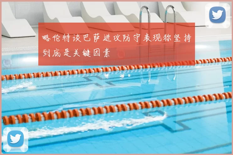 略伦特谈巴萨进攻防守表现称坚持到底是关键因素