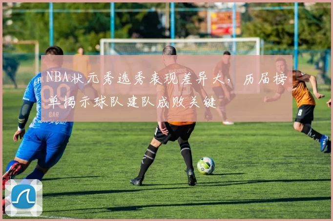 NBA状元秀选秀表现差异大，历届榜单揭示球队建队成败关键