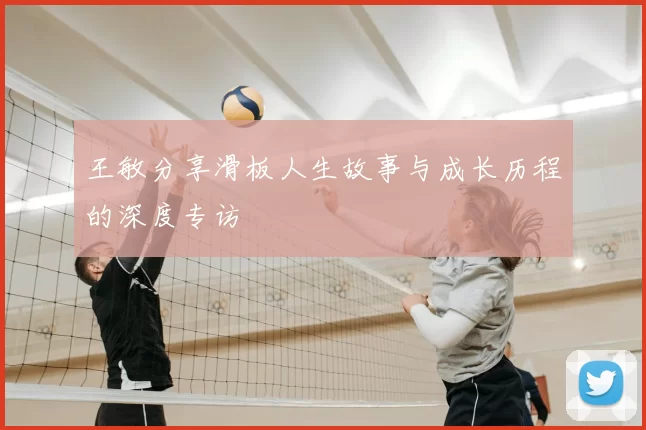 王敏分享滑板人生故事与成长历程的深度专访