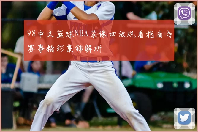 98中文篮球NBA录像回放观看指南与赛事精彩集锦解析