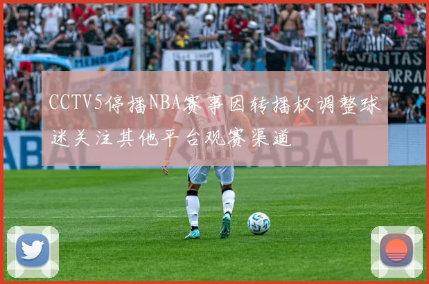 CCTV5停播NBA赛事因转播权调整球迷关注其他平台观赛渠道