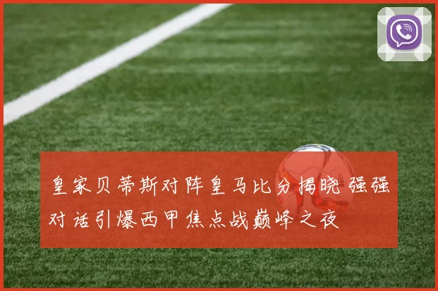 皇家贝蒂斯对阵皇马比分揭晓 强强对话引爆西甲焦点战巅峰之夜