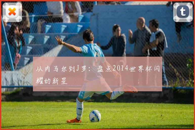 从内马尔到J罗:盘点2014世界杯闪耀的新星