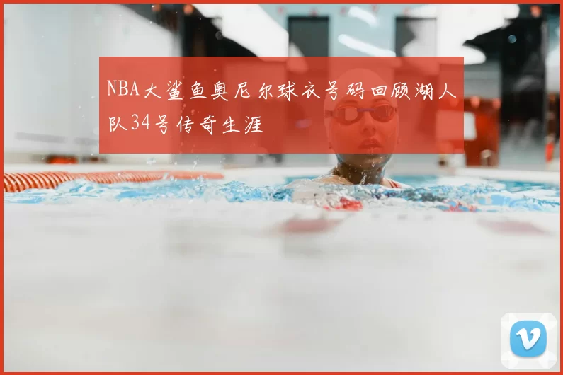 NBA大鲨鱼奥尼尔球衣号码回顾湖人队34号传奇生涯