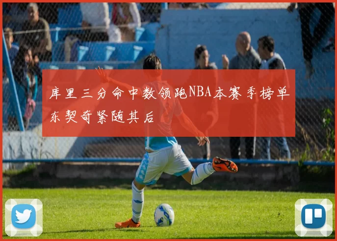 库里三分命中数领跑NBA本赛季榜单东契奇紧随其后