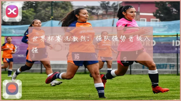 世界杯赛况激烈:强队强势晋级八强
