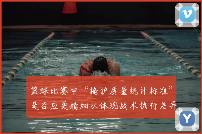 篮球比赛中“掩护质量统计标准”是否应更精细以体现战术执行差异