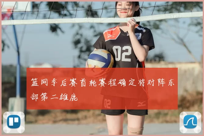 篮网季后赛首轮赛程确定将对阵东部第二雄鹿