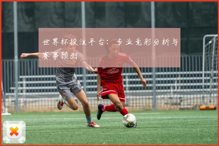 世界杯投注平台:专业竞彩分析与赛事预测