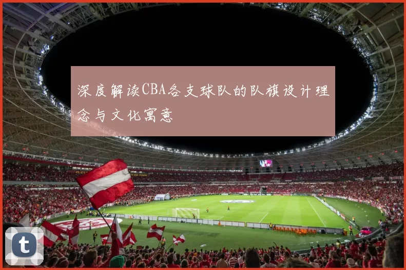 深度解读CBA各支球队的队旗设计理念与文化寓意
