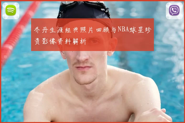 乔丹生涯经典照片回顾与NBA球星珍贵影像资料解析