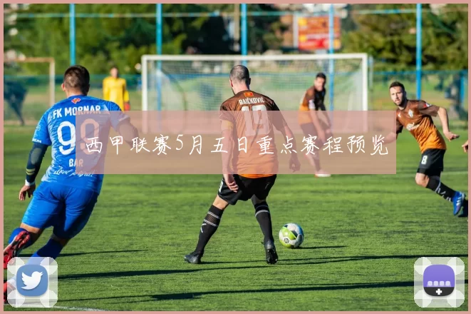 西甲联赛5月五日重点赛程预览