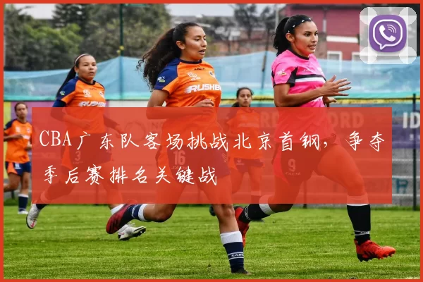 CBA广东队客场挑战北京首钢,争夺季后赛排名关键战