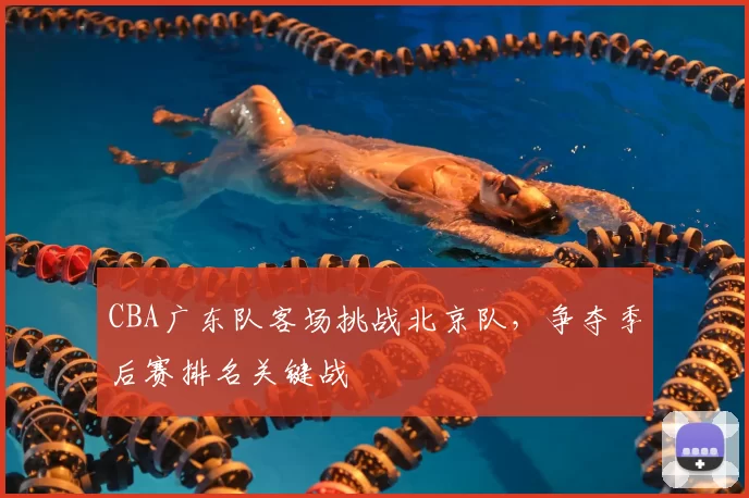 CBA广东队客场挑战北京队，争夺季后赛排名关键战