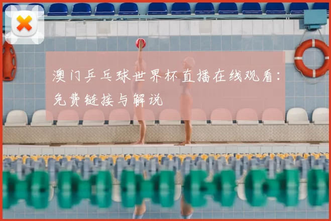澳门乒乓球世界杯直播在线观看：免费链接与解说