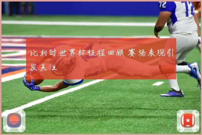 比利时世界杯征程回顾 赛场表现引发关注