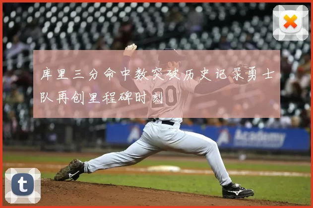 库里三分命中数突破历史记录勇士队再创里程碑时刻