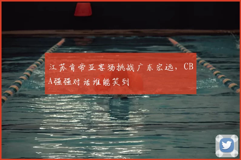 江苏肯帝亚客场挑战广东宏远,CBA强强对话谁能笑到
