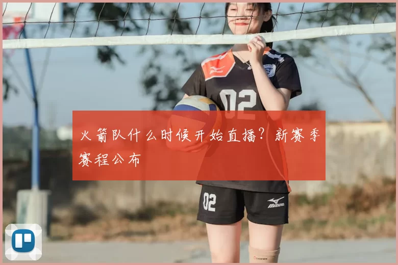 火箭队什么时候开始直播?新赛季赛程公布