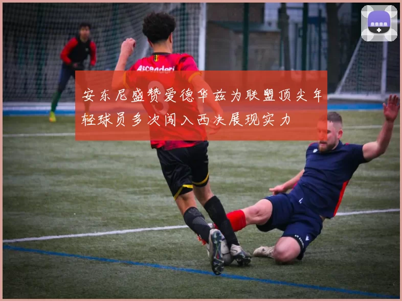 安东尼盛赞爱德华兹为联盟顶尖年轻球员多次闯入西决展现实力