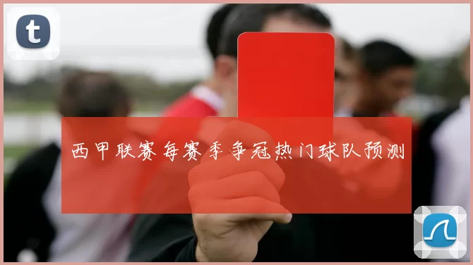 西甲联赛每赛季争冠热门球队预测