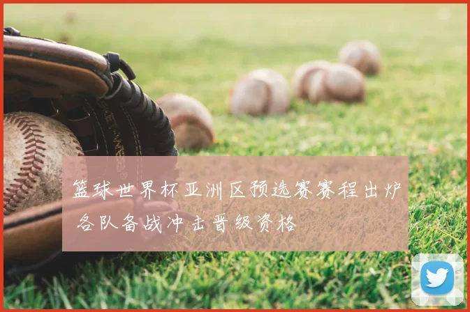 篮球世界杯亚洲区预选赛赛程出炉 各队备战冲击晋级资格