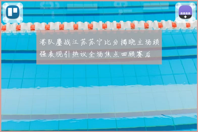 港队鏖战江苏苏宁比分揭晓主场顽强表现引热议全场焦点回顾赛后