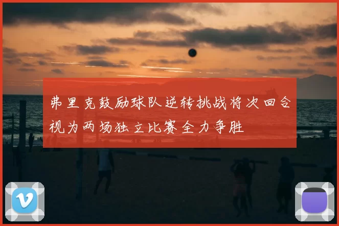 弗里克鼓励球队逆转挑战将次回合视为两场独立比赛全力争胜
