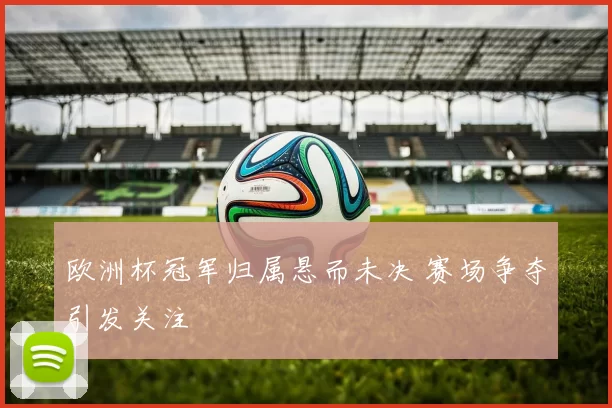 欧洲杯冠军归属悬而未决 赛场争夺引发关注