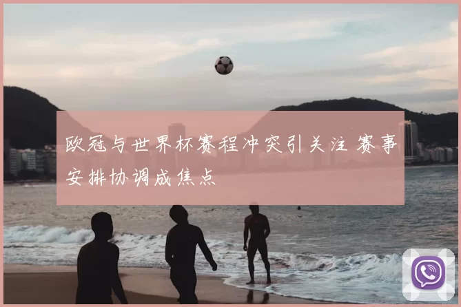 欧冠与世界杯赛程冲突引关注 赛事安排协调成焦点