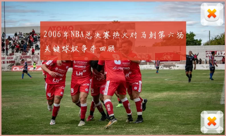 2006年NBA总决赛热火对马刺第六场关键球权争夺回顾