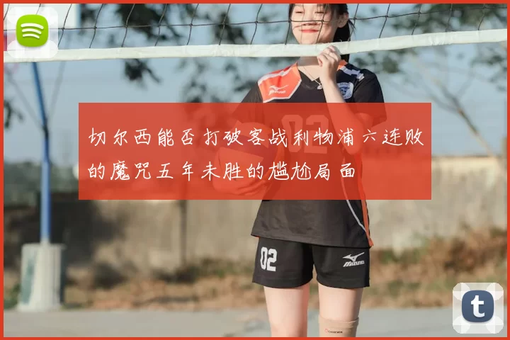 切尔西能否打破客战利物浦六连败的魔咒五年未胜的尴尬局面