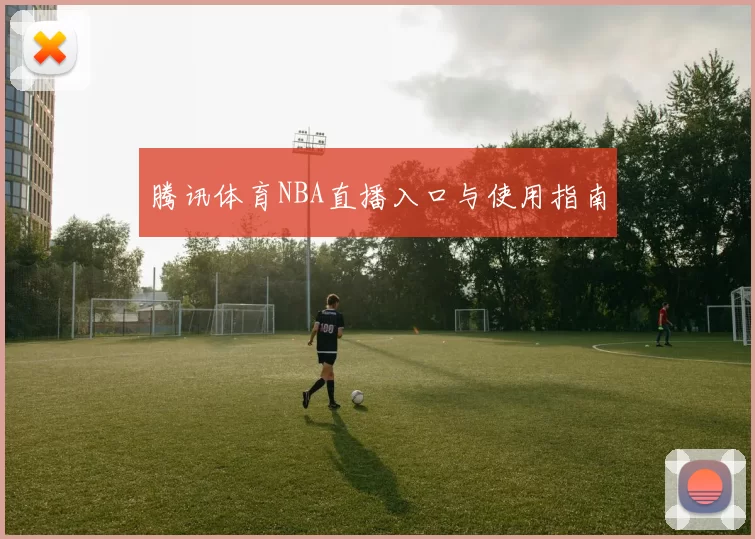 腾讯体育NBA直播入口与使用指南