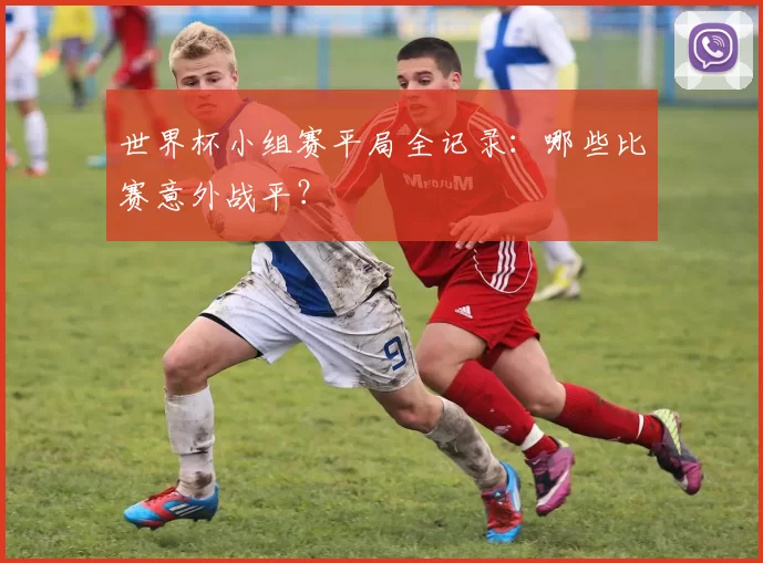 世界杯小组赛平局全记录：哪些比赛意外战平？