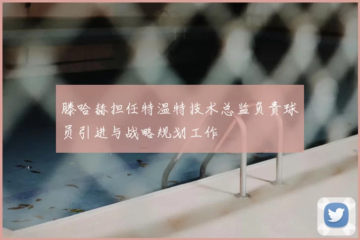 滕哈赫担任特温特技术总监负责球员引进与战略规划工作