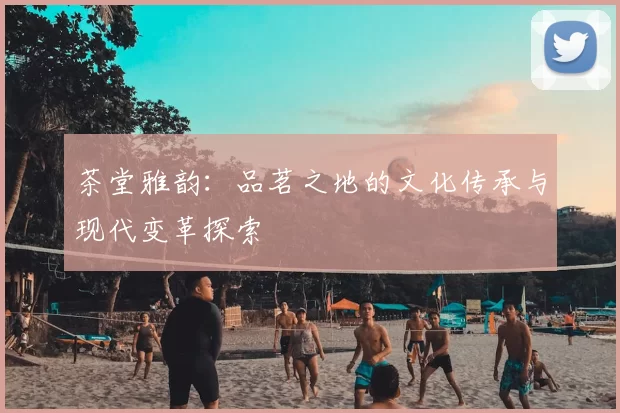 茶堂雅韵：品茗之地的文化传承与现代变革探索