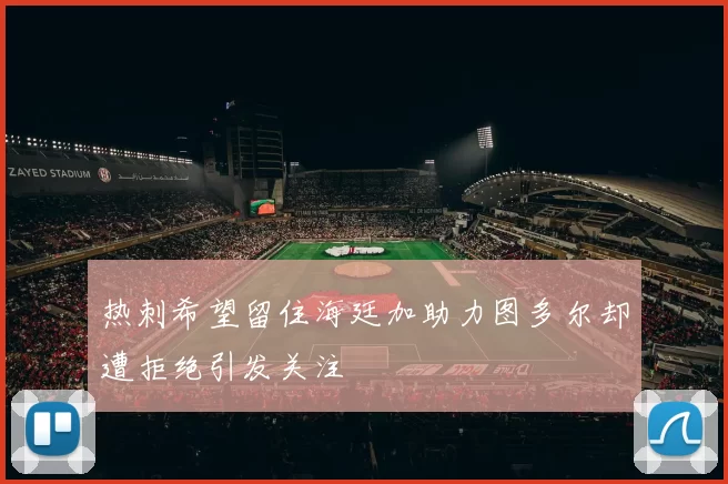 热刺希望留住海廷加助力图多尔却遭拒绝引发关注