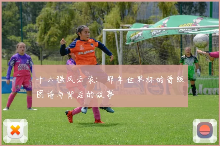 十六强风云录：那年世界杯的晋级图谱与背后的故事